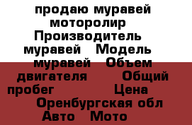 продаю муравей моторолир › Производитель ­ муравей › Модель ­ муравей › Объем двигателя ­ 3 › Общий пробег ­ 36 109 › Цена ­ 9 500 - Оренбургская обл. Авто » Мото   